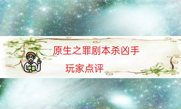 原生之罪劇本殺兇手-玩家點(diǎn)評(píng)／測(cè)評(píng)-玩家真相通關(guān)秘籍攻略