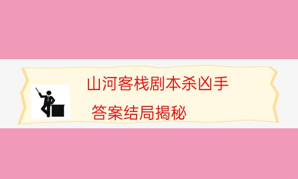 山河客棧劇本殺兇手-答案結(jié)局揭秘-2022年最新復(fù)盤(pán)解析大全
